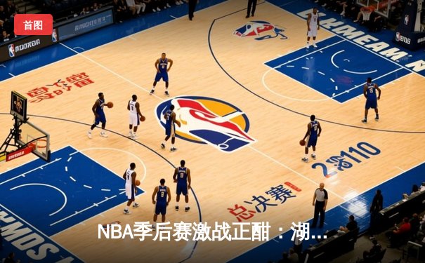 NBA季后赛激战正酣：湖人加时险胜勇士，詹姆斯关键三分锁定胜局