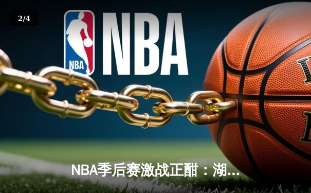 NBA季后赛激战正酣：湖人加时险胜勇士，詹姆斯关键三分锁定胜局 - 2