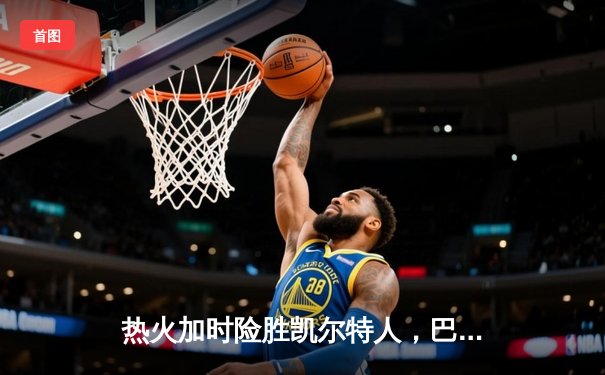 热火加时险胜凯尔特人，巴特勒狂砍47分率队挺进总决赛