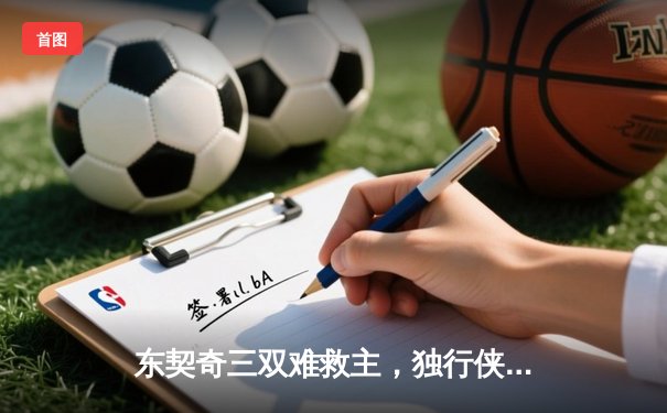 东契奇三双难救主，独行侠加时憾负凯尔特人，总决赛悬念延续