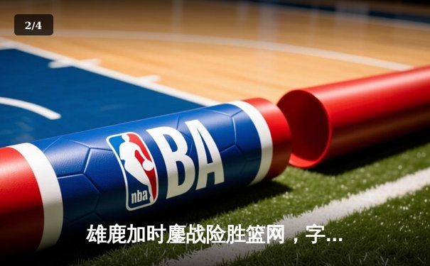 雄鹿加时鏖战险胜篮网，字母哥44+14+6主宰关键时刻 - 2